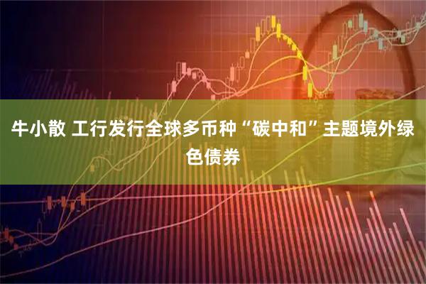 牛小散 工行发行全球多币种“碳中和”主题境外绿色债券
