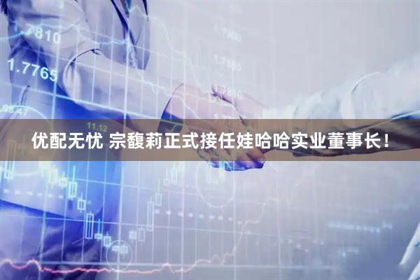 优配无忧 宗馥莉正式接任娃哈哈实业董事长！