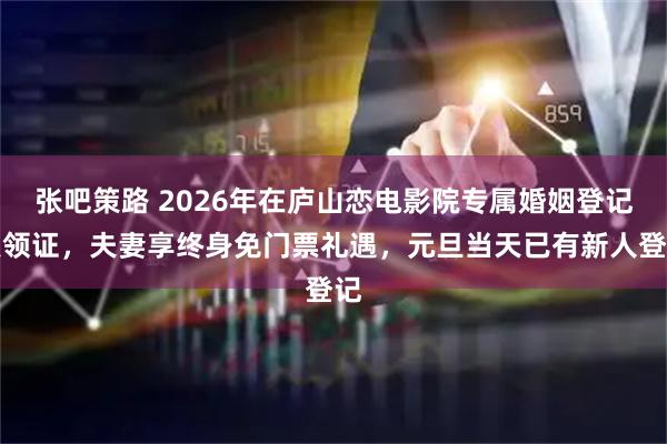 张吧策路 2026年在庐山恋电影院专属婚姻登记点领证，夫妻享终身免门票礼遇，元旦当天已有新人登记