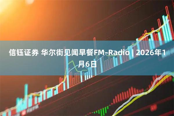 信钰证券 华尔街见闻早餐FM-Radio | 2026年1月6日