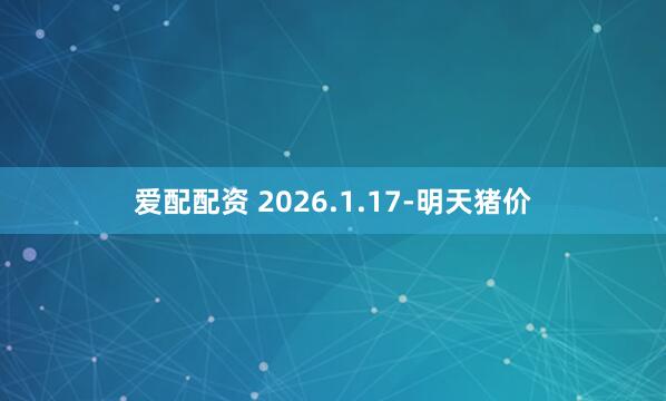 爱配配资 2026.1.17-明天猪价