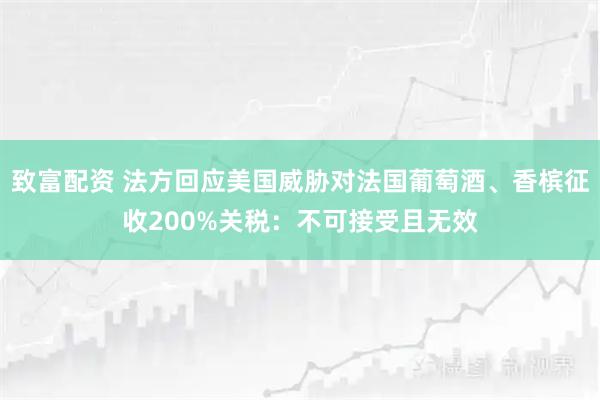 致富配资 法方回应美国威胁对法国葡萄酒、香槟征收200%关税：不可接受且无效