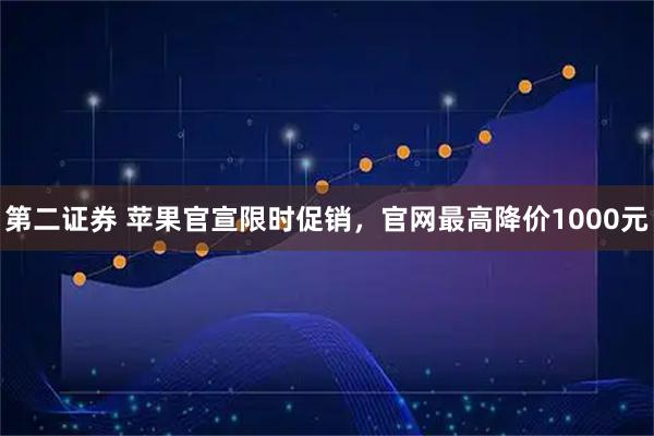 第二证券 苹果官宣限时促销，官网最高降价1000元