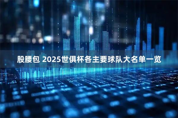 股腰包 2025世俱杯各主要球队大名单一览