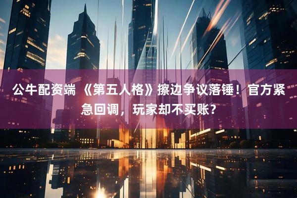 公牛配资端 《第五人格》擦边争议落锤！官方紧急回调，玩家却不买账？