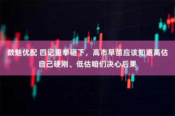 数魅优配 四记重拳砸下，高市早苗应该知道高估自己硬刚、低估咱们决心后果