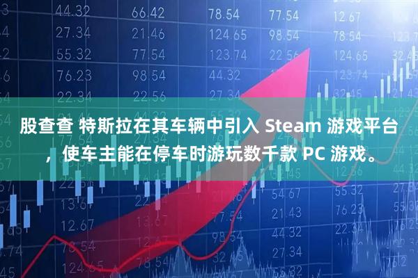 股查查 特斯拉在其车辆中引入 Steam 游戏平台，使车主能在停车时游玩数千款 PC 游戏。