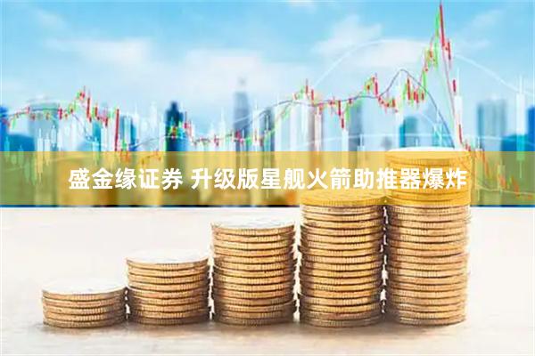 盛金缘证券 升级版星舰火箭助推器爆炸