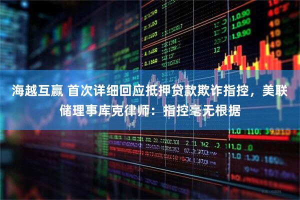 海越互赢 首次详细回应抵押贷款欺诈指控，美联储理事库克律师：指控毫无根据