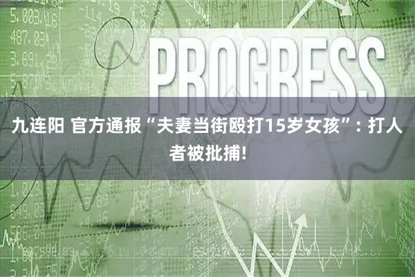 九连阳 官方通报“夫妻当街殴打15岁女孩”: 打人者被批捕!