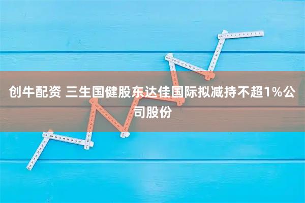 创牛配资 三生国健股东达佳国际拟减持不超1%公司股份