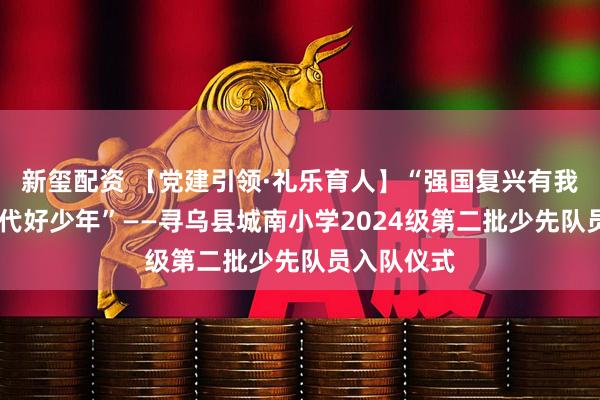 新玺配资 【党建引领·礼乐育人】“强国复兴有我 争当新时代好少年”——寻乌县城南小学2024级第二批少先队员入队仪式